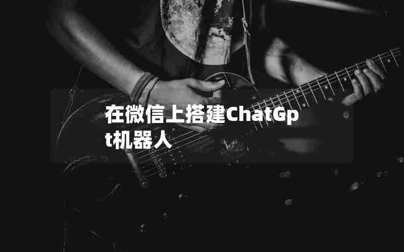 在微信上搭建ChatGpt机器人