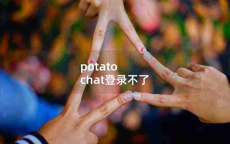 potato chat登录不了