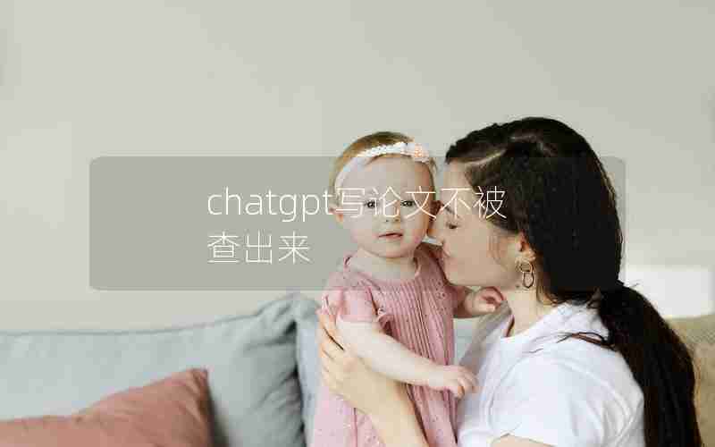 chatgpt写论文不被查出来