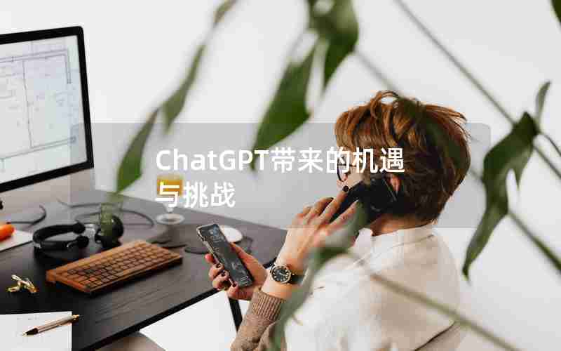 ChatGPT带来的机遇与挑战(ChatGPT带来的机遇与挑战)