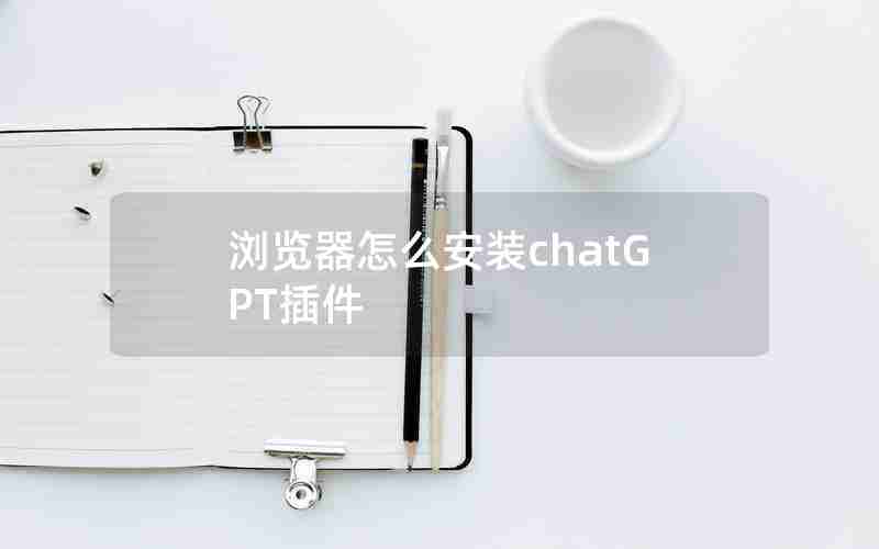 浏览器怎么安装chatGPT插件-ChatGPT电脑版本安装程序