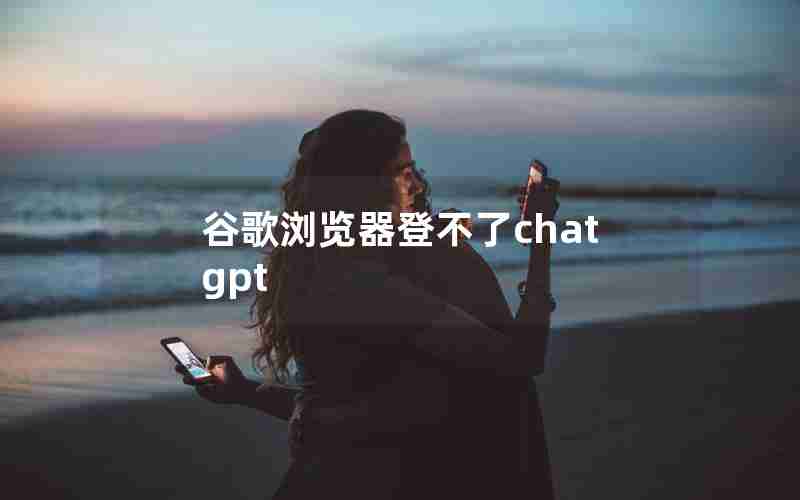 谷歌浏览器登不了chatgpt